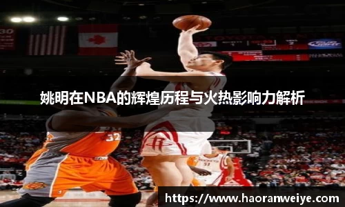 姚明在NBA的辉煌历程与火热影响力解析