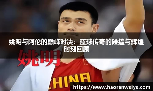 姚明与阿伦的巅峰对决：篮球传奇的碰撞与辉煌时刻回顾