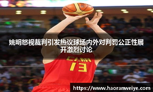 姚明怒视裁判引发热议球场内外对判罚公正性展开激烈讨论