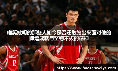 嘲笑姚明的那些人如今是否还敢站出来面对他的辉煌成就与坚韧不拔的精神