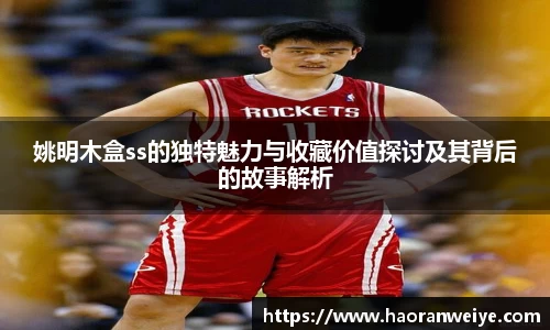 姚明木盒ss的独特魅力与收藏价值探讨及其背后的故事解析