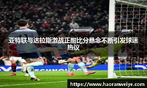 亚特联与达拉斯激战正酣比分悬念不断引发球迷热议