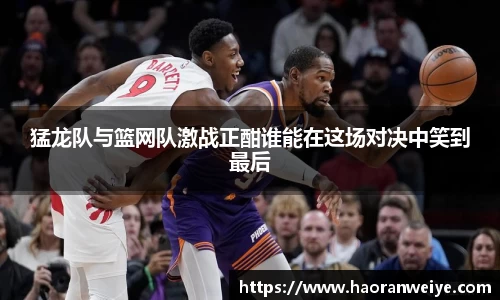 猛龙队与篮网队激战正酣谁能在这场对决中笑到最后