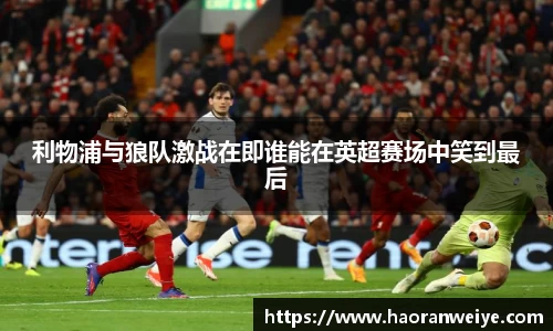 足球直播利物浦与狼队激战在即谁能在英超赛场中笑到最后