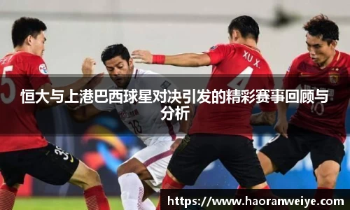 足球直播恒大与上港巴西球星对决引发的精彩赛事回顾与分析